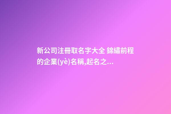 新公司注冊取名字大全 錦繡前程的企業(yè)名稱,起名之家-第1張-公司起名-玄機派